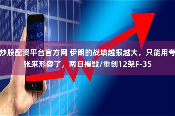 炒股配资平台官方网 伊朗的战绩越报越大，只能用夸张来形容了，两日摧毁/重创12架F-35