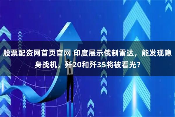 股票配资网首页官网 印度展示俄制雷达，能发现隐身战机，歼20和歼35将被看光？